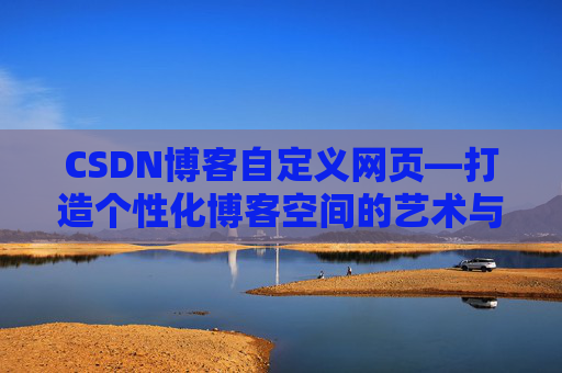CSDN博客自定义网页—打造个性化博客空间的艺术与技巧