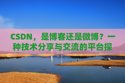 CSDN，是博客还是微博？一种技术分享与交流的平台探讨